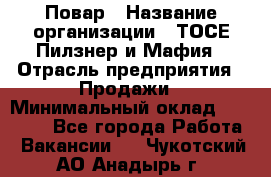 Повар › Название организации ­ ТОСЕ Пилзнер и Мафия › Отрасль предприятия ­ Продажи › Минимальный оклад ­ 20 000 - Все города Работа » Вакансии   . Чукотский АО,Анадырь г.